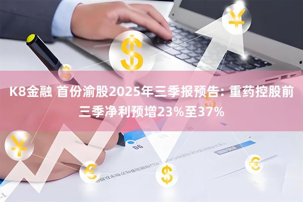 K8金融 首份渝股2025年三季报预告: 重药控股前三季净利预增23%至37%