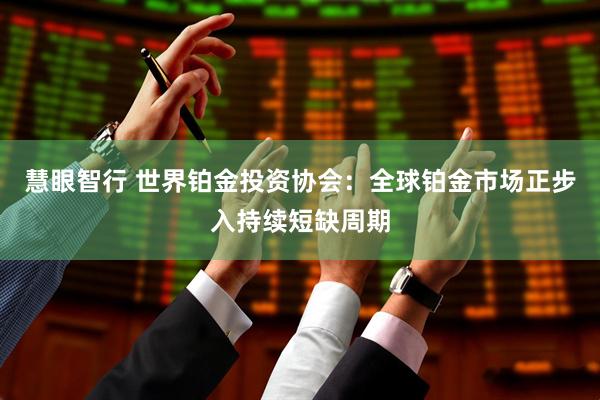 慧眼智行 世界铂金投资协会：全球铂金市场正步入持续短缺周期