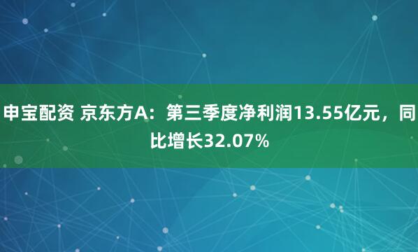 申宝配资 京东方A：第三季度净利润13.55亿元，同比增长32.07%