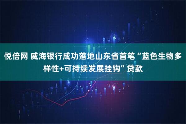 悦倍网 威海银行成功落地山东省首笔“蓝色生物多样性+可持续发展挂钩”贷款