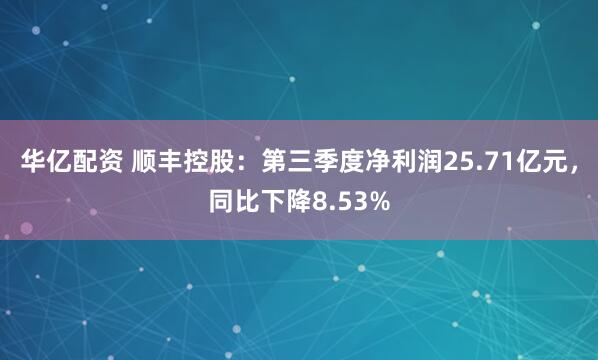 华亿配资 顺丰控股：第三季度净利润25.71亿元，同比下降8.53%