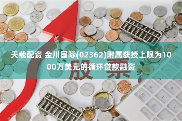 天载配资 金川国际(02362)附属获授上限为1000万美元的循环贷款融资
