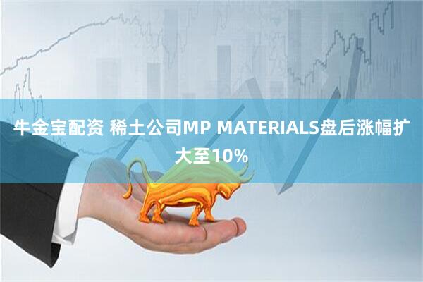 牛金宝配资 稀土公司MP MATERIALS盘后涨幅扩大至10%