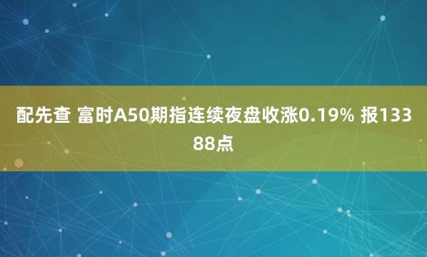 配先查 富时A50期指连续夜盘收涨0.19% 报13388点