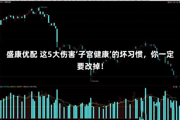 盛康优配 这5大伤害‘子宫健康’的坏习惯，你一定要改掉！