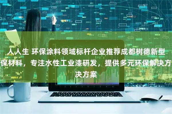 人人生 环保涂料领域标杆企业推荐成都树德新型环保材料，专注水性工业漆研发，提供多元环保解决方案
