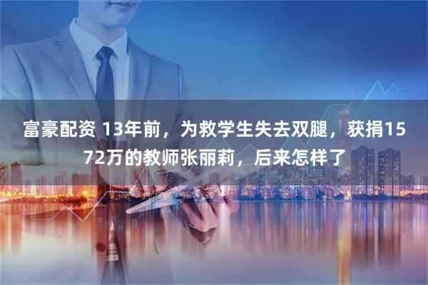 富豪配资 13年前，为救学生失去双腿，获捐1572万的教师张丽莉，后来怎样了