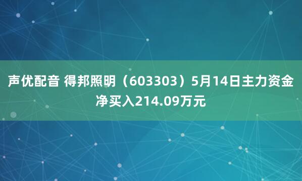 声优配音 得邦照明（603303）5月14日主力资金净买入214.09万元