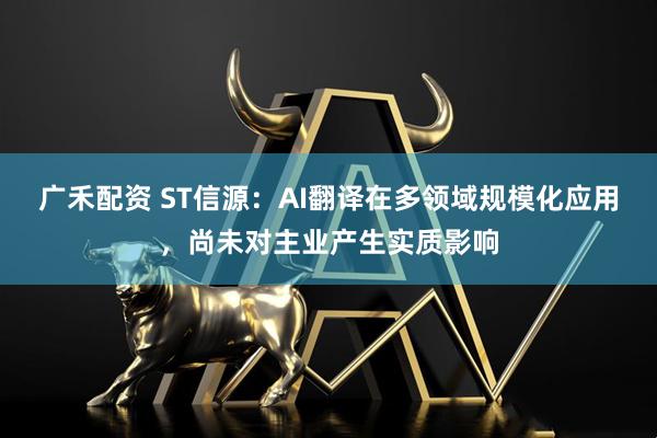 广禾配资 ST信源：AI翻译在多领域规模化应用，尚未对主业产生实质影响