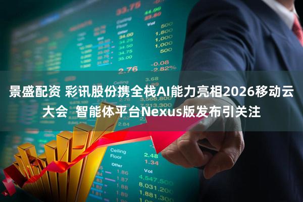 景盛配资 彩讯股份携全栈AI能力亮相2026移动云大会  智能体平台Nexus版发布引关注