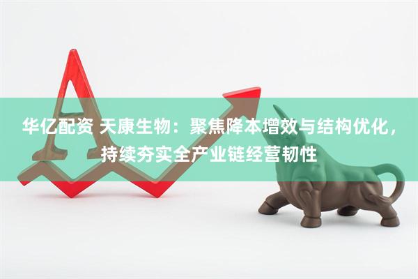 华亿配资 天康生物：聚焦降本增效与结构优化，持续夯实全产业链经营韧性