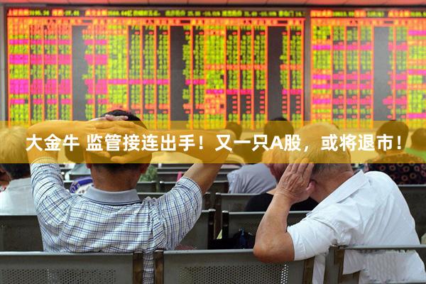 大金牛 监管接连出手！又一只A股，或将退市！